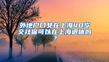 外地户口女在上海40岁交社保可以在上海退休吗？