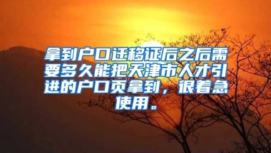 拿到户口迁移证后之后需要多久能把天津市人才引进的户口页拿到，很着急使用。