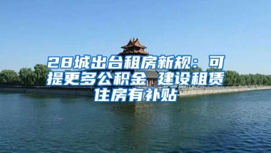 28城出台租房新规：可提更多公积金 建设租赁住房有补贴