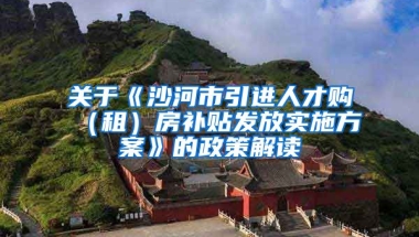 关于《沙河市引进人才购（租）房补贴发放实施方案》的政策解读