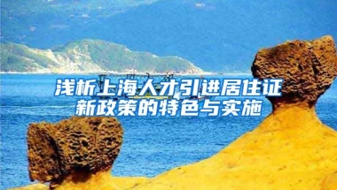 浅析上海人才引进居住证新政策的特色与实施