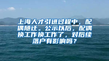 上海人才引进过程中，配偶随迁。公示以后，配偶换工作换工作了，对后续落户有影响吗？