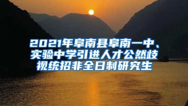 2021年阜南县阜南一中、实验中学引进人才公然歧视统招非全日制研究生