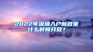 2022年深圳入户新政策什么时候开放？