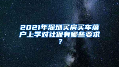 2021年深圳买房买车落户上学对社保有哪些要求？