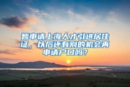 暂申请上海人才引进居住证，以后还有别的机会再申请户口吗？