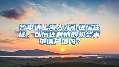 暂申请上海人才引进居住证，以后还有别的机会再申请户口吗？