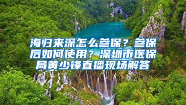 海归来深怎么参保？参保后如何使用？深圳市医保局黄少锋直播现场解答