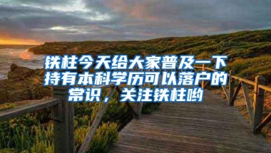 铁柱今天给大家普及一下持有本科学历可以落户的常识，关注铁柱哟