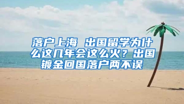 落户上海 出国留学为什么这几年会这么火？出国镀金回国落户两不误