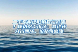 二手车限迁取消有何影响？探访济南市场：异地迁入占两成，价格将略降