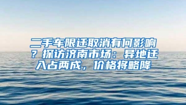 二手车限迁取消有何影响？探访济南市场：异地迁入占两成，价格将略降