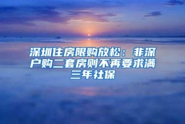 深圳住房限购放松：非深户购二套房则不再要求满三年社保