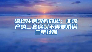 深圳住房限购放松：非深户购二套房则不再要求满三年社保