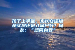 孩子上学难，家长在深圳是买房还是入深户好？网友：“感同身受”