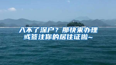 入不了深户？那快来办理或签注你的居住证啦~