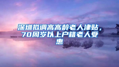 深圳拟调高高龄老人津贴，70周岁以上户籍老人受惠