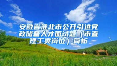 安徽省淮北市公开引进党政储备人才面试题（市直理工类岗位）简析