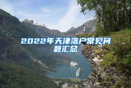 2022年天津落户常见问题汇总