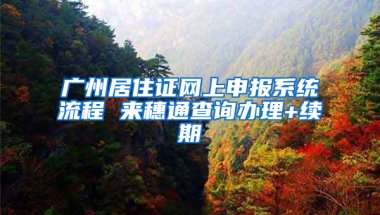 广州居住证网上申报系统流程 来穗通查询办理+续期