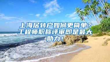 上海居转户如何更简单？工程师职称评审即是最大助力！