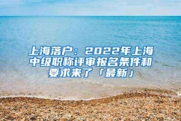 上海落户：2022年上海中级职称评审报名条件和要求来了「最新」