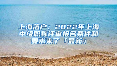 上海落户：2022年上海中级职称评审报名条件和要求来了「最新」