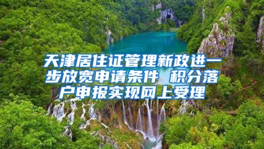 天津居住证管理新政进一步放宽申请条件 积分落户申报实现网上受理