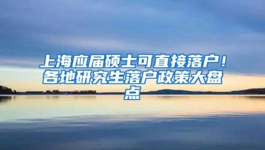 上海应届硕士可直接落户！各地研究生落户政策大盘点