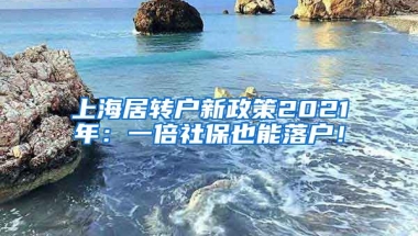 上海居转户新政策2021年：一倍社保也能落户！