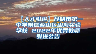 【人才引进】昆明市第一中学附属西山区山海实验学校 2022年优秀教师引进公告