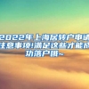 2022年上海居转户申请注意事项!满足这些才能成功落户哦~