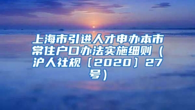 上海市引进人才申办本市常住户口办法实施细则（沪人社规〔2020〕27号）