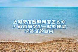 上海使馆暂时闭馆怎么办？解答同学们一些办理留学签证的疑问