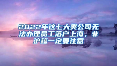 2022年这七大类公司无法办理员工落户上海，非沪籍一定要注意