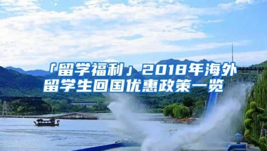 「留学福利」2018年海外留学生回国优惠政策一览