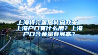 上海将完善居转户政策 上海户口有什么用？上海户口含金量有多高？