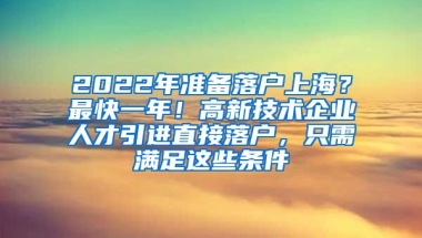 2022年准备落户上海？最快一年！高新技术企业人才引进直接落户，只需满足这些条件