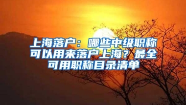 上海落户：哪些中级职称可以用来落户上海？最全可用职称目录清单