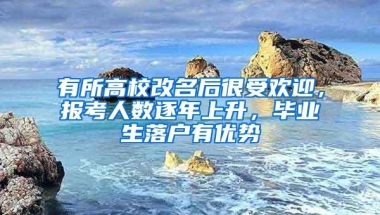 有所高校改名后很受欢迎，报考人数逐年上升，毕业生落户有优势