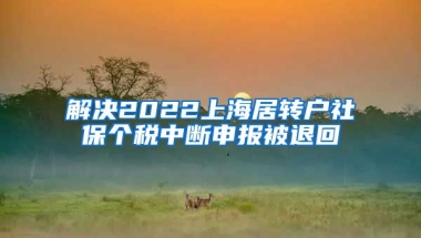 解决2022上海居转户社保个税中断申报被退回