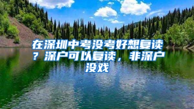 在深圳中考没考好想复读？深户可以复读，非深户没戏