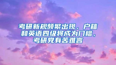 考研新规频繁出现，户籍和英语四级将成为门槛，考研党有苦难言