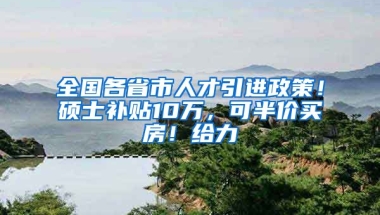 全国各省市人才引进政策！硕士补贴10万，可半价买房！给力