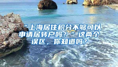 “上海居住积分不够可以申请居转户吗？”这两个误区，你知道吗？