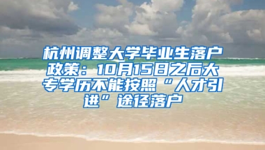 杭州调整大学毕业生落户政策：10月15日之后大专学历不能按照“人才引进”途径落户