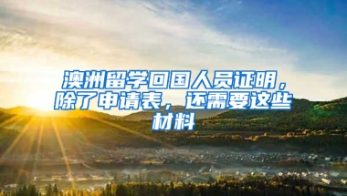 澳洲留学回国人员证明，除了申请表，还需要这些材料