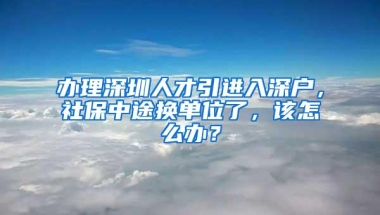 办理深圳人才引进入深户，社保中途换单位了，该怎么办？