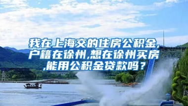 我在上海交的住房公积金,户籍在徐州,想在徐州买房,能用公积金贷款吗？