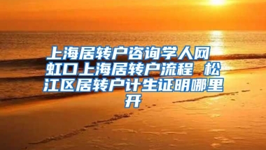 上海居转户咨询学人网 虹口上海居转户流程 松江区居转户计生证明哪里开